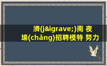 濟(jì)南 夜場(chǎng)招聘模特 努力就是一切 無(wú)任務(wù)800